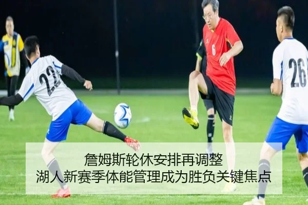 詹姆斯轮休安排再调整 湖人新赛季体能管理成为胜负关键焦点