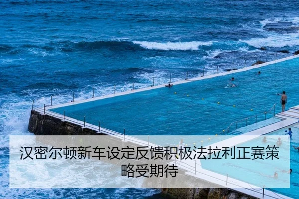 汉密尔顿新车设定反馈积极法拉利正赛策略受期待