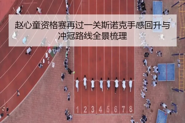 赵心童资格赛再过一关斯诺克手感回升与冲冠路线全景梳理